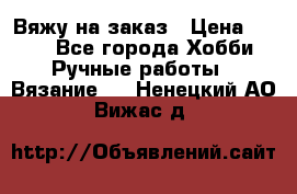 Вяжу на заказ › Цена ­ 800 - Все города Хобби. Ручные работы » Вязание   . Ненецкий АО,Вижас д.